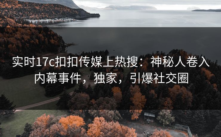 实时17c扣扣传媒上热搜：神秘人卷入内幕事件，独家，引爆社交圈
