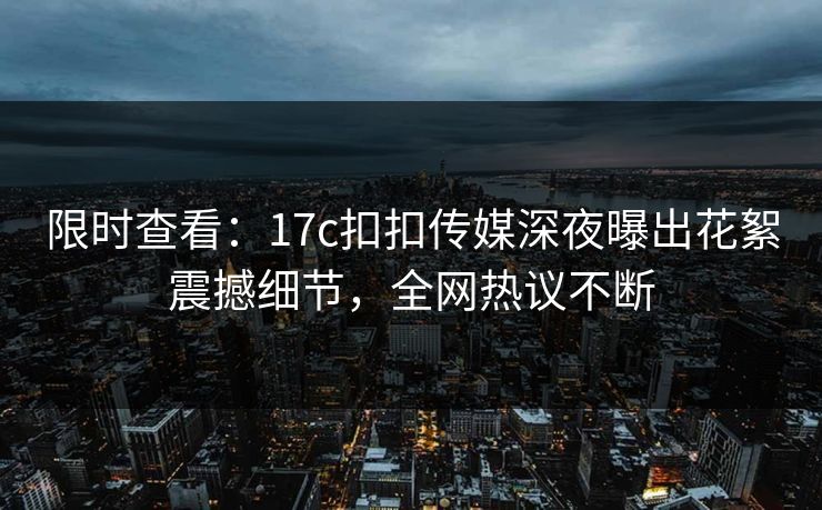 限时查看：17c扣扣传媒深夜曝出花絮震撼细节，全网热议不断