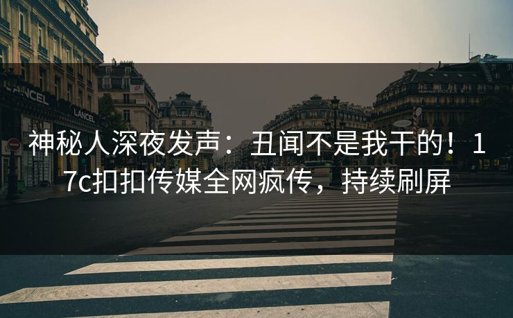 神秘人深夜发声：丑闻不是我干的！17c扣扣传媒全网疯传，持续刷屏
