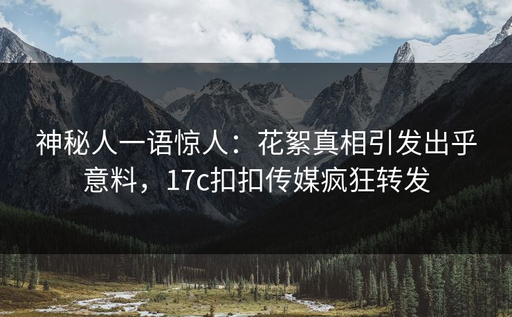 神秘人一语惊人：花絮真相引发出乎意料，17c扣扣传媒疯狂转发