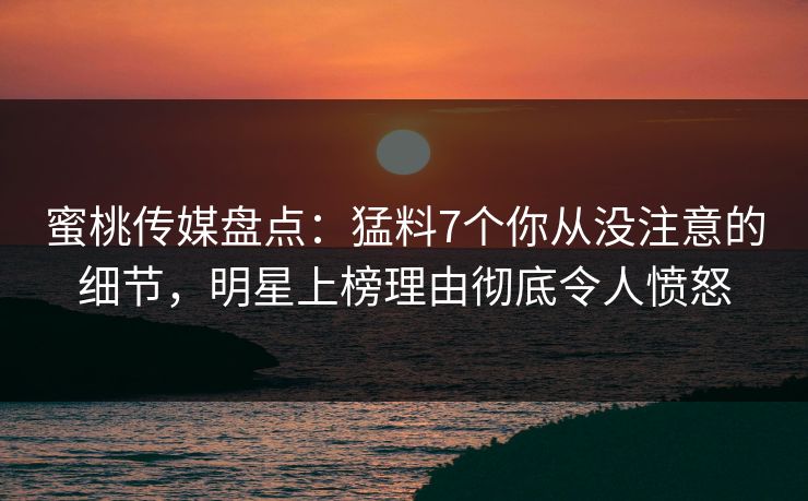 蜜桃传媒盘点：猛料7个你从没注意的细节，明星上榜理由彻底令人愤怒