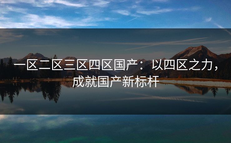 一区二区三区四区国产：以四区之力，成就国产新标杆