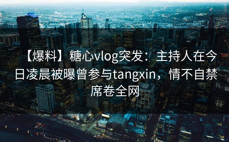 【爆料】糖心vlog突发：主持人在今日凌晨被曝曾参与tangxin，情不自禁席卷全网