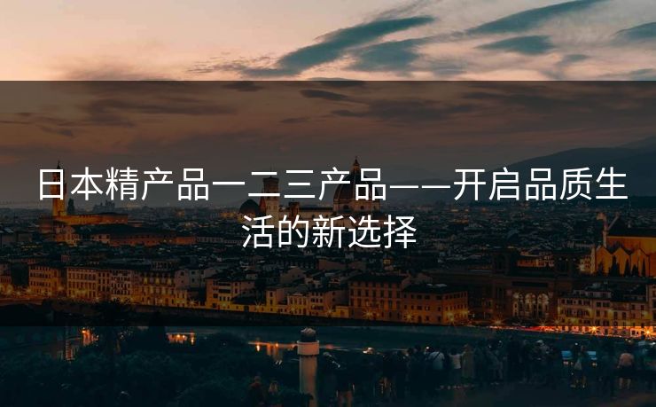 日本精产品一二三产品——开启品质生活的新选择