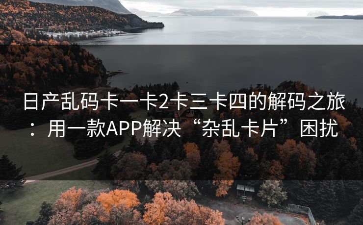 日产乱码卡一卡2卡三卡四的解码之旅：用一款APP解决“杂乱卡片”困扰