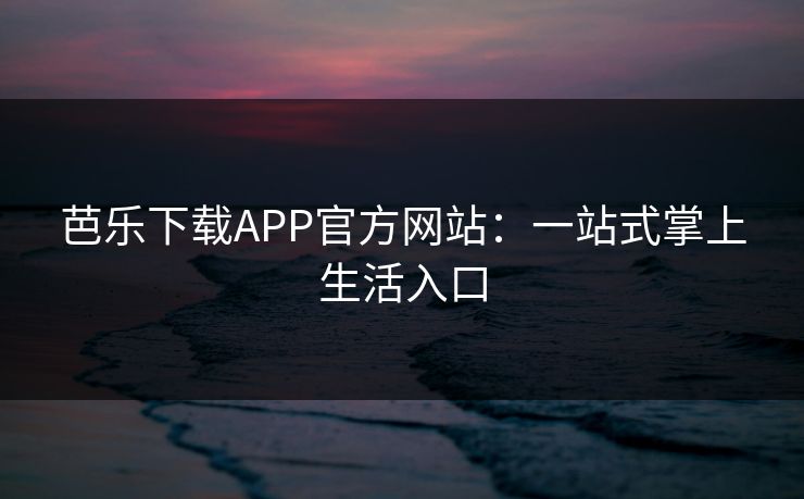 芭乐下载APP官方网站：一站式掌上生活入口