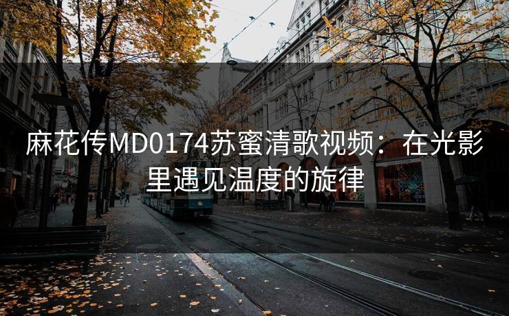 麻花传MD0174苏蜜清歌视频：在光影里遇见温度的旋律