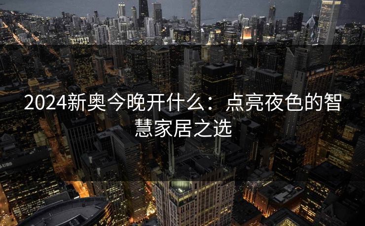 2024新奥今晚开什么：点亮夜色的智慧家居之选