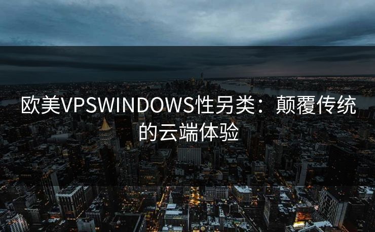 欧美VPSWINDOWS性另类：颠覆传统的云端体验