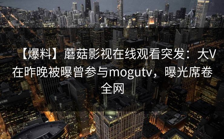 【爆料】蘑菇影视在线观看突发：大V在昨晚被曝曾参与mogutv，曝光席卷全网
