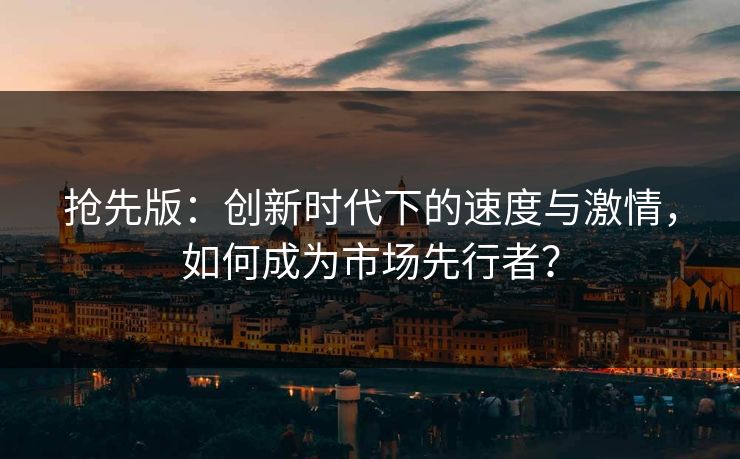 抢先版：创新时代下的速度与激情，如何成为市场先行者？