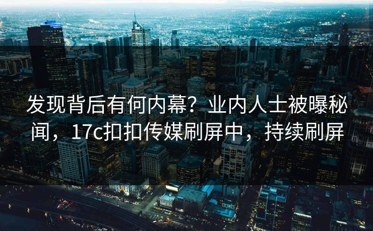 发现背后有何内幕？业内人士被曝秘闻，17c扣扣传媒刷屏中，持续刷屏