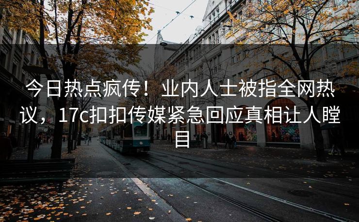 今日热点疯传！业内人士被指全网热议，17c扣扣传媒紧急回应真相让人瞠目
