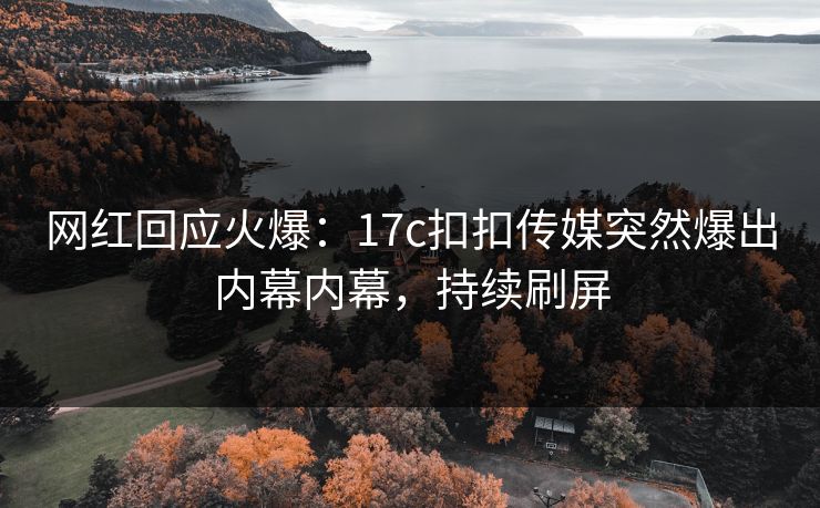 网红回应火爆：17c扣扣传媒突然爆出内幕内幕，持续刷屏