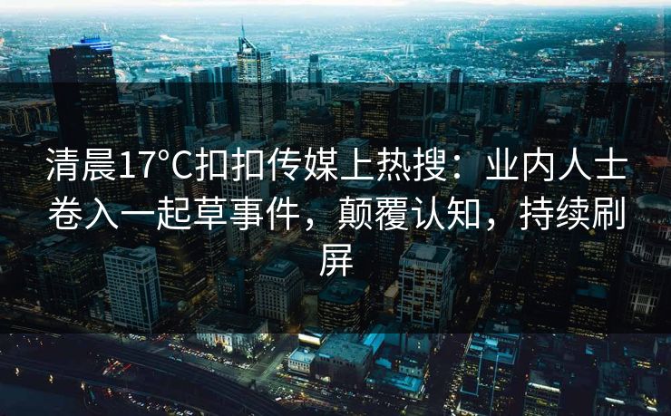清晨17°C扣扣传媒上热搜：业内人士卷入一起草事件，颠覆认知，持续刷屏