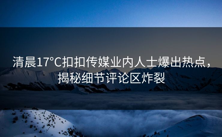 清晨17°C扣扣传媒业内人士爆出热点，揭秘细节评论区炸裂