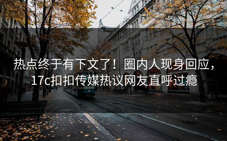 热点终于有下文了！圈内人现身回应，17c扣扣传媒热议网友直呼过瘾