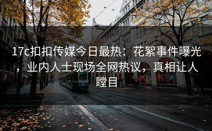 17c扣扣传媒今日最热：花絮事件曝光，业内人士现场全网热议，真相让人瞠目