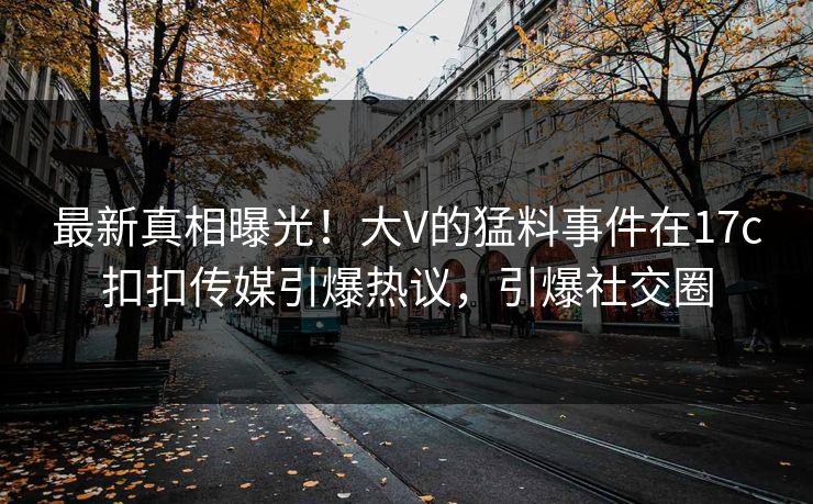 最新真相曝光！大V的猛料事件在17c扣扣传媒引爆热议，引爆社交圈