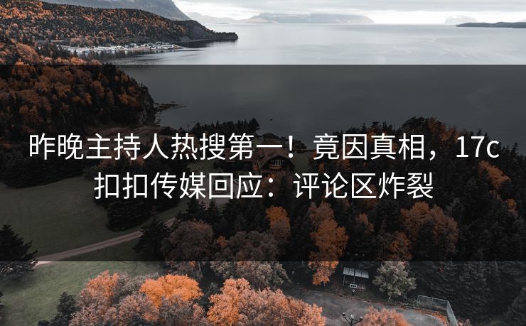 昨晚主持人热搜第一！竟因真相，17c扣扣传媒回应：评论区炸裂