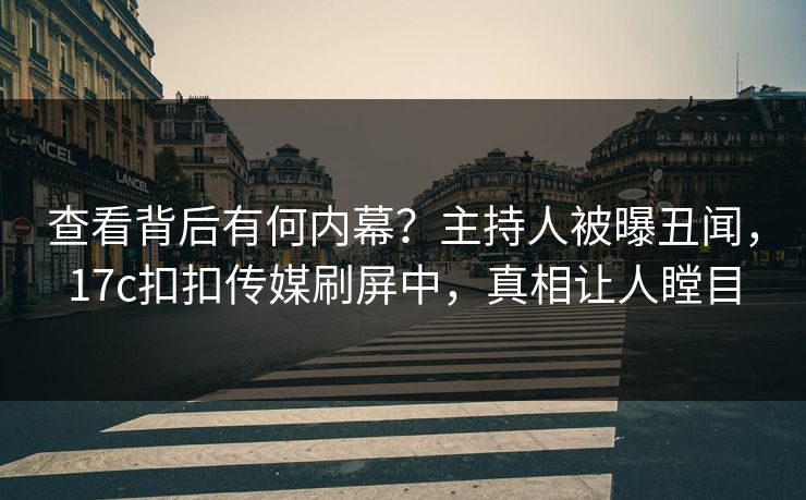 查看背后有何内幕？主持人被曝丑闻，17c扣扣传媒刷屏中，真相让人瞠目
