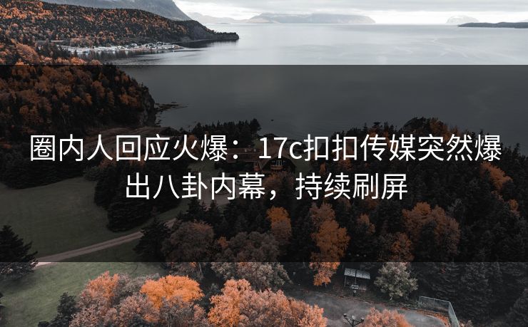 圈内人回应火爆：17c扣扣传媒突然爆出八卦内幕，持续刷屏