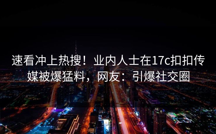 速看冲上热搜！业内人士在17c扣扣传媒被爆猛料，网友：引爆社交圈