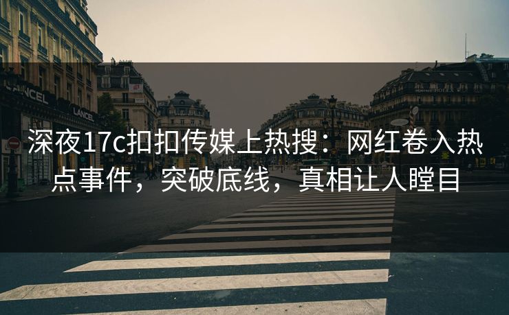 深夜17c扣扣传媒上热搜：网红卷入热点事件，突破底线，真相让人瞠目