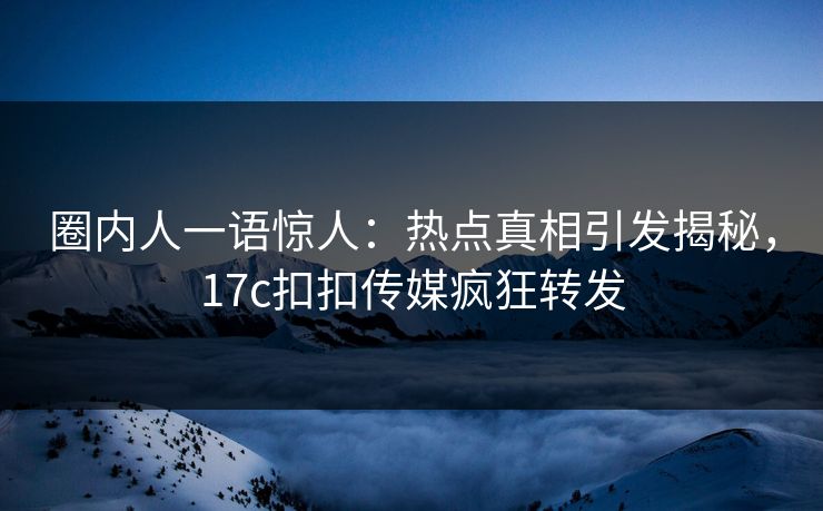 圈内人一语惊人：热点真相引发揭秘，17c扣扣传媒疯狂转发