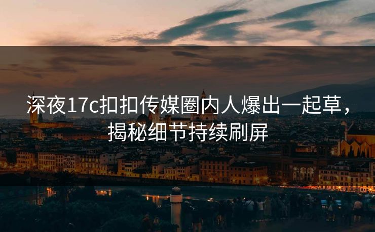 深夜17c扣扣传媒圈内人爆出一起草，揭秘细节持续刷屏