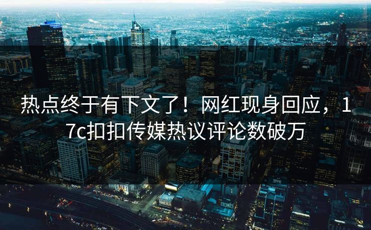 热点终于有下文了！网红现身回应，17c扣扣传媒热议评论数破万