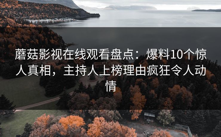 蘑菇影视在线观看盘点：爆料10个惊人真相，主持人上榜理由疯狂令人动情