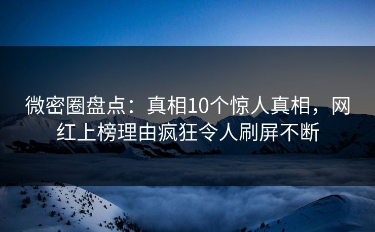 微密圈盘点：真相10个惊人真相，网红上榜理由疯狂令人刷屏不断