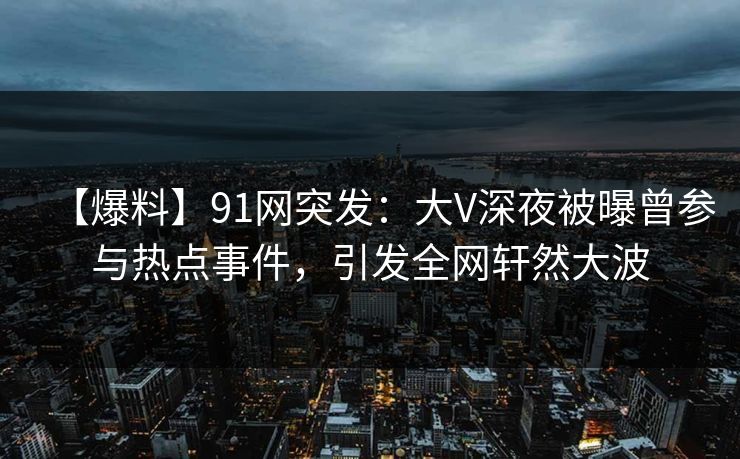 【爆料】91网突发：大V深夜被曝曾参与热点事件，引发全网轩然大波
