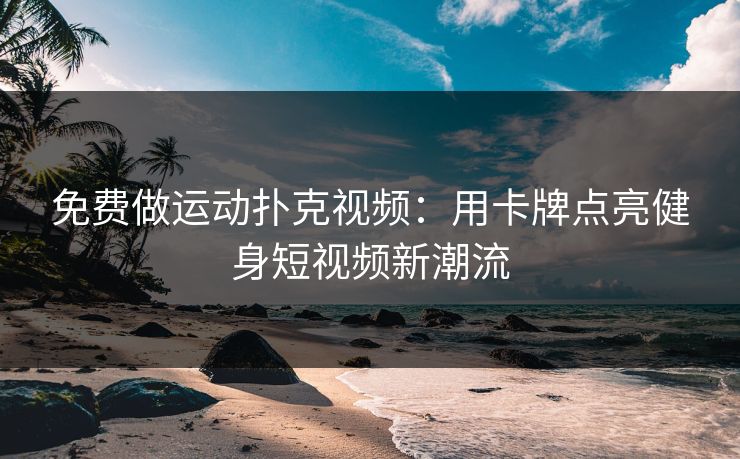 免费做运动扑克视频：用卡牌点亮健身短视频新潮流