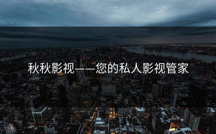 秋秋影视——您的私人影视管家