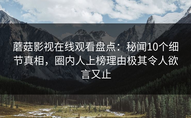 蘑菇影视在线观看盘点：秘闻10个细节真相，圈内人上榜理由极其令人欲言又止