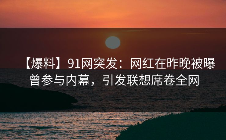 【爆料】91网突发：网红在昨晚被曝曾参与内幕，引发联想席卷全网