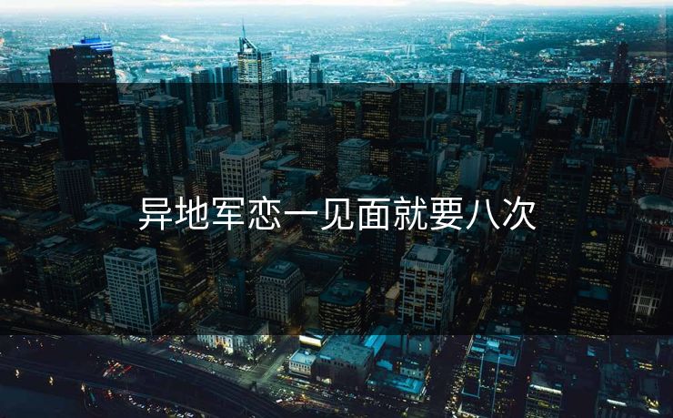 异地军恋一见面就要八次