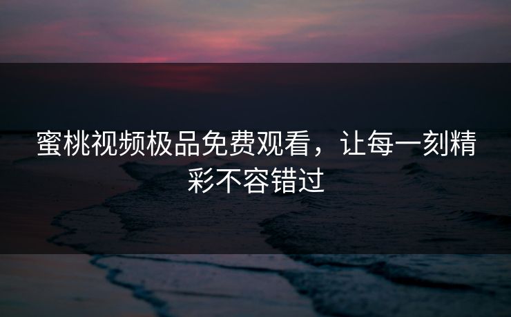蜜桃视频极品免费观看，让每一刻精彩不容错过