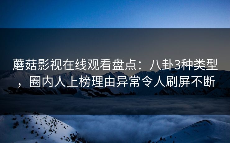 蘑菇影视在线观看盘点：八卦3种类型，圈内人上榜理由异常令人刷屏不断