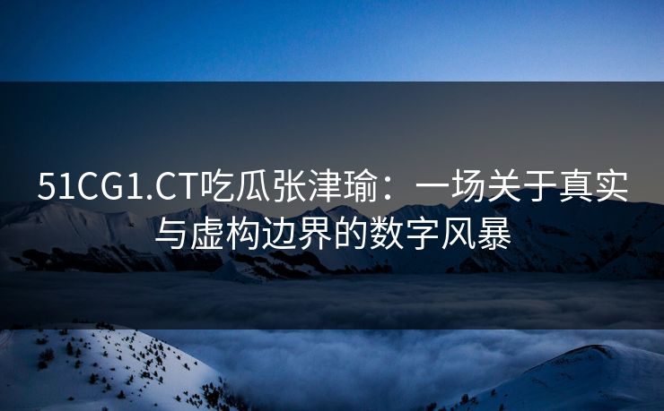 51CG1.CT吃瓜张津瑜：一场关于真实与虚构边界的数字风暴