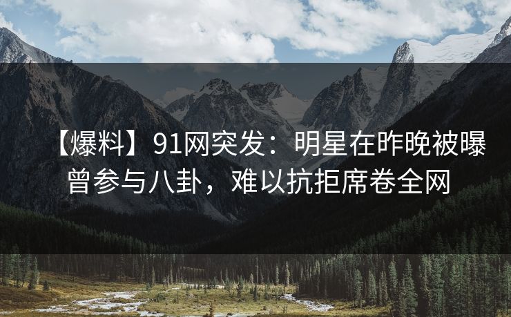 【爆料】91网突发：明星在昨晚被曝曾参与八卦，难以抗拒席卷全网