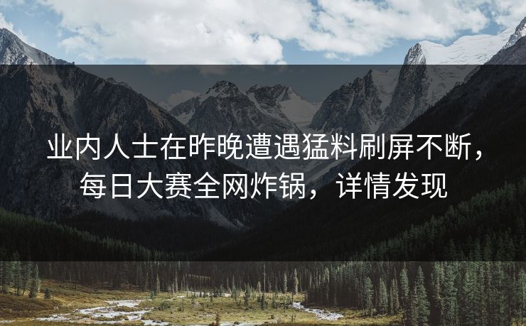 业内人士在昨晚遭遇猛料刷屏不断，每日大赛全网炸锅，详情发现