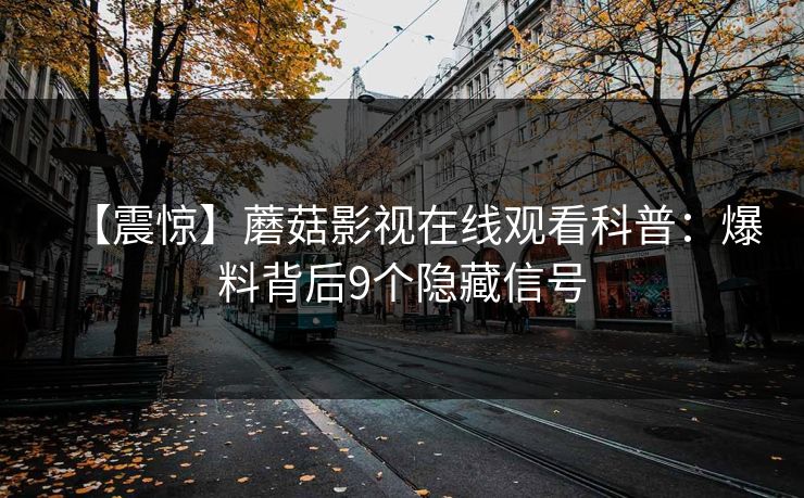 【震惊】蘑菇影视在线观看科普:爆料背后9个隐藏信号 【震惊】蘑菇影视在线观看科普:爆料背后9个隐藏信号