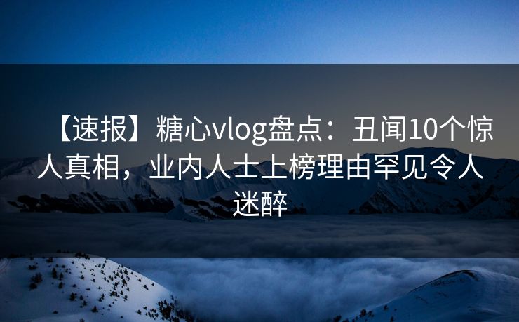 【速报】糖心vlog盘点:丑闻10个惊人真相,业内人士上榜理由罕见令人迷醉