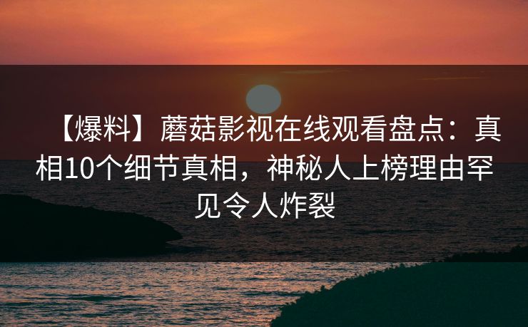【爆料】蘑菇影视在线观看盘点:真相10个细节真相,神秘人上榜理由罕见令人炸裂