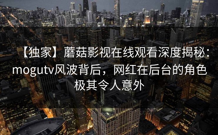 【独家】蘑菇影视在线观看深度揭秘:mogutv风波背后,网红在后台的角色极其令人意外