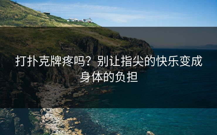 打扑克牌疼吗?别让指尖的快乐变成身体的负担 打扑克牌疼吗?别让指尖的快乐变成身体的负担