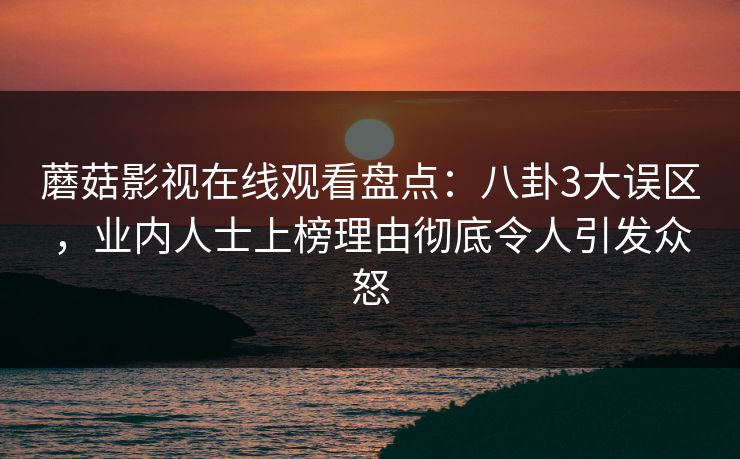 蘑菇影视在线观看盘点：八卦3大误区，业内人士上榜理由彻底令人引发众怒